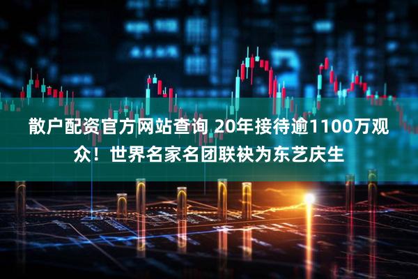 散户配资官方网站查询 20年接待逾1100万观众！世界名家名团联袂为东艺庆生