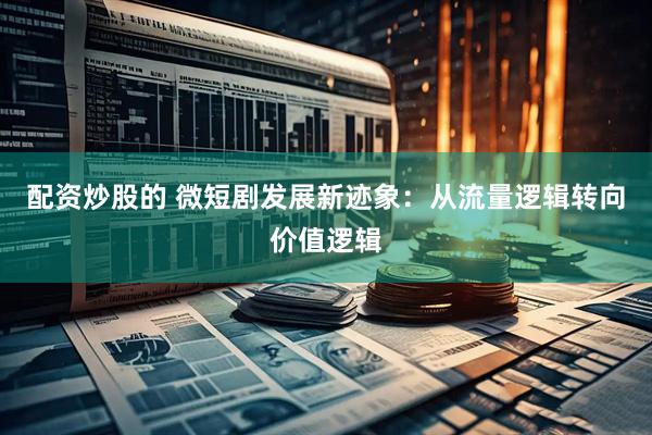 配资炒股的 微短剧发展新迹象：从流量逻辑转向价值逻辑