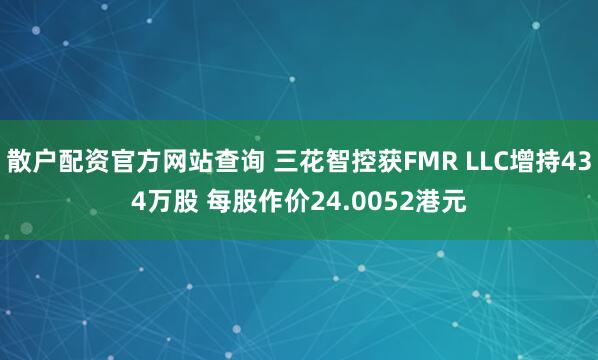 散户配资官方网站查询 三花智控获FMR LLC增持434万股 每股作价24.0052港元