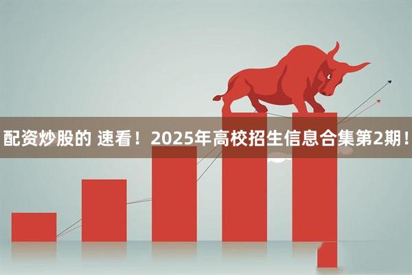 配资炒股的 速看！2025年高校招生信息合集第2期！