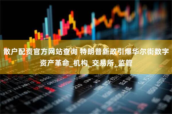 散户配资官方网站查询 特朗普新政引爆华尔街数字资产革命_机构_交易所_监管