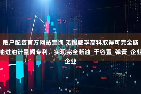 散户配资官方网站查询 无锡威孚高科取得可完全断油进油计量阀专利，实现完全断油_于容置_弹簧_企业