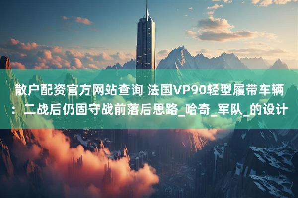 散户配资官方网站查询 法国VP90轻型履带车辆：二战后仍固守战前落后思路_哈奇_军队_的设计