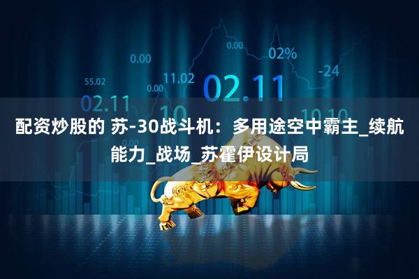 配资炒股的 苏-30战斗机：多用途空中霸主_续航能力_战场_苏霍伊设计局