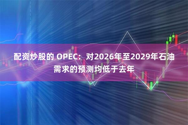 配资炒股的 OPEC：对2026年至2029年石油需求的预测均低于去年