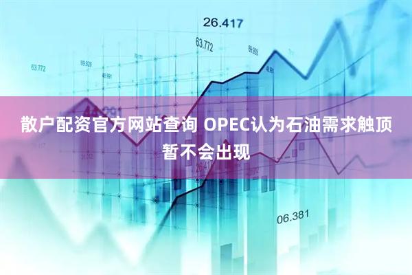 散户配资官方网站查询 OPEC认为石油需求触顶暂不会出现