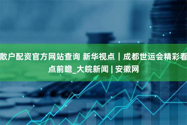 散户配资官方网站查询 新华视点｜成都世运会精彩看点前瞻_大皖新闻 | 安徽网