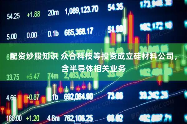 配资炒股知识 众合科技等投资成立硅材料公司，含半导体相关业务