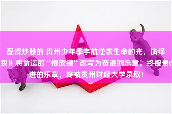 配资炒股的 贵州少年季宇航逆袭生命的光，演绎现实版《小小的我》将命运的“慢放键”改写为奋进的乐章，终被贵州财经大学录取！