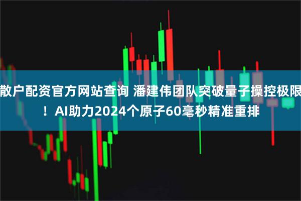 散户配资官方网站查询 潘建伟团队突破量子操控极限！AI助力2024个原子60毫秒精准重排