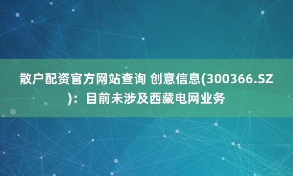 散户配资官方网站查询 创意信息(300366.SZ)：目前未涉及西藏电网业务