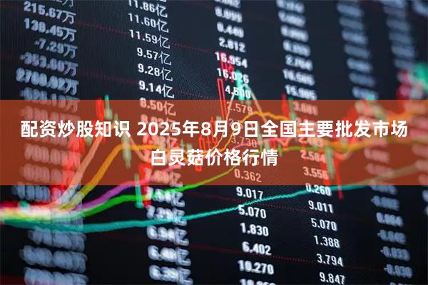 配资炒股知识 2025年8月9日全国主要批发市场白灵菇价格行情