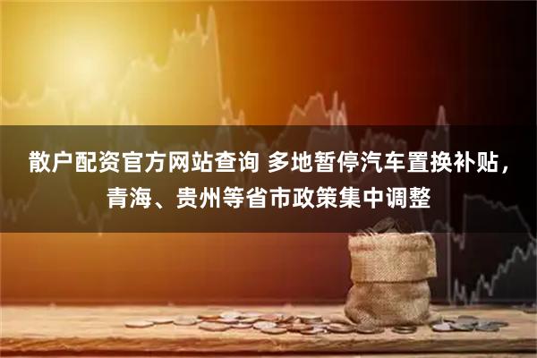 散户配资官方网站查询 多地暂停汽车置换补贴，青海、贵州等省市政策集中调整