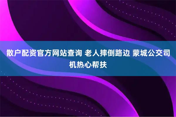 散户配资官方网站查询 老人摔倒路边 蒙城公交司机热心帮扶