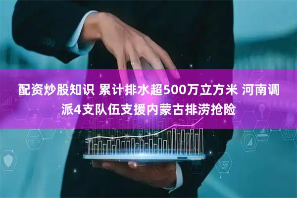 配资炒股知识 累计排水超500万立方米 河南调派4支队伍支援内蒙古排涝抢险