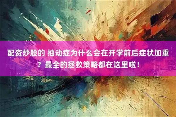 配资炒股的 抽动症为什么会在开学前后症状加重？最全的拯救策略都在这里啦！