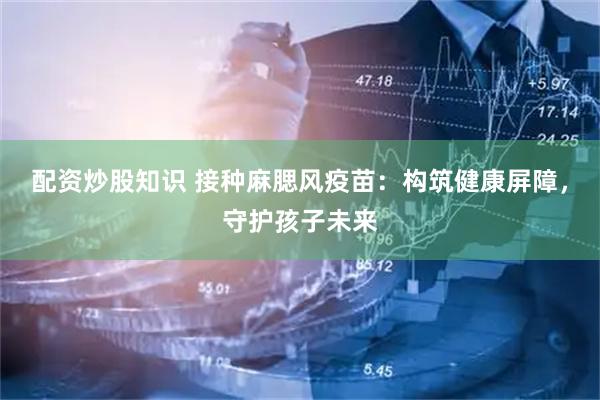 配资炒股知识 接种麻腮风疫苗：构筑健康屏障，守护孩子未来