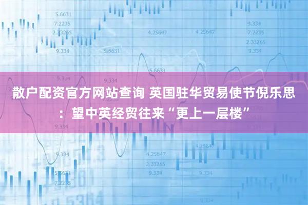散户配资官方网站查询 英国驻华贸易使节倪乐思：望中英经贸往来“更上一层楼”