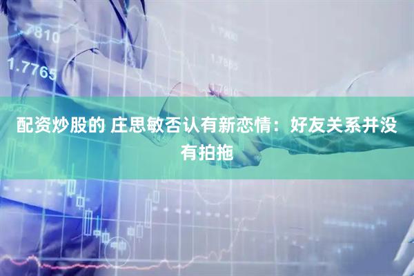 配资炒股的 庄思敏否认有新恋情：好友关系并没有拍拖