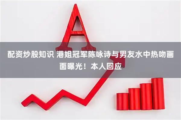 配资炒股知识 港姐冠军陈咏诗与男友水中热吻画面曝光！本人回应