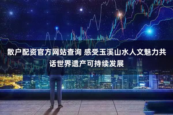 散户配资官方网站查询 感受玉溪山水人文魅力共话世界遗产可持续发展