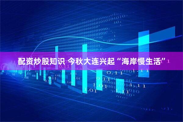 配资炒股知识 今秋大连兴起“海岸慢生活”