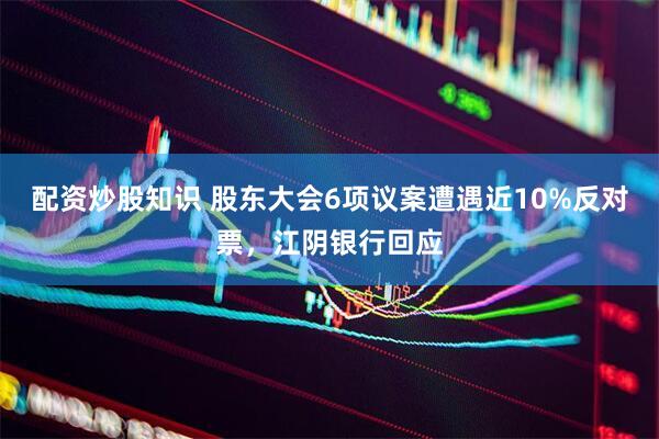 配资炒股知识 股东大会6项议案遭遇近10%反对票，江阴银行回应