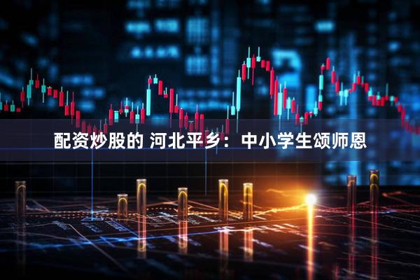 配资炒股的 河北平乡：中小学生颂师恩