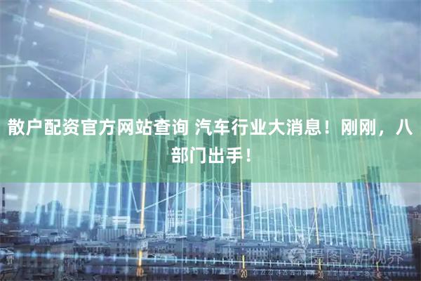 散户配资官方网站查询 汽车行业大消息！刚刚，八部门出手！