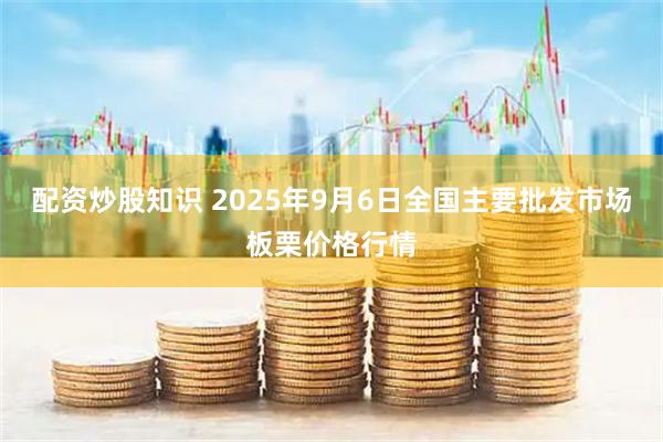 配资炒股知识 2025年9月6日全国主要批发市场板栗价格行情