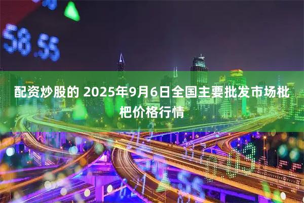 配资炒股的 2025年9月6日全国主要批发市场枇杷价格行情