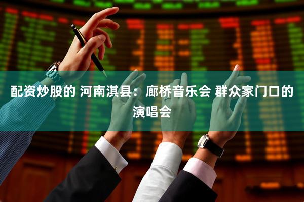 配资炒股的 河南淇县：廊桥音乐会 群众家门口的演唱会