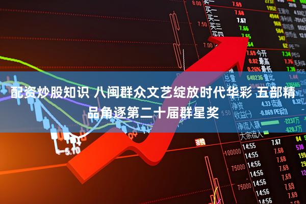 配资炒股知识 八闽群众文艺绽放时代华彩 五部精品角逐第二十届群星奖