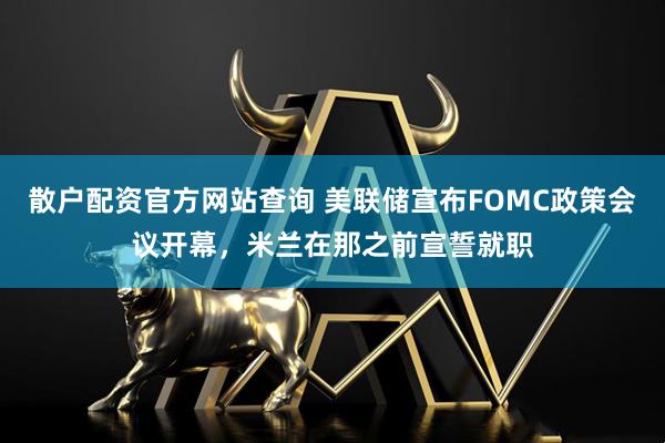 散户配资官方网站查询 美联储宣布FOMC政策会议开幕，米兰在那之前宣誓就职