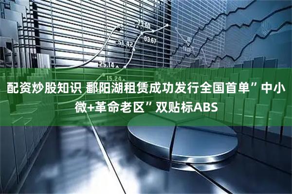 配资炒股知识 鄱阳湖租赁成功发行全国首单”中小微+革命老区”双贴标ABS