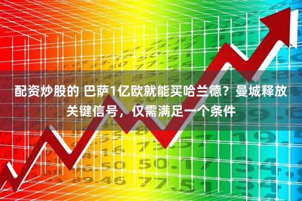 配资炒股的 巴萨1亿欧就能买哈兰德？曼城释放关键信号，仅需满足一个条件