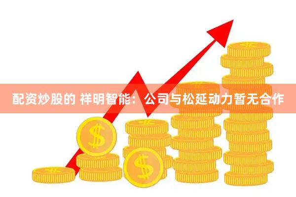 配资炒股的 祥明智能：公司与松延动力暂无合作