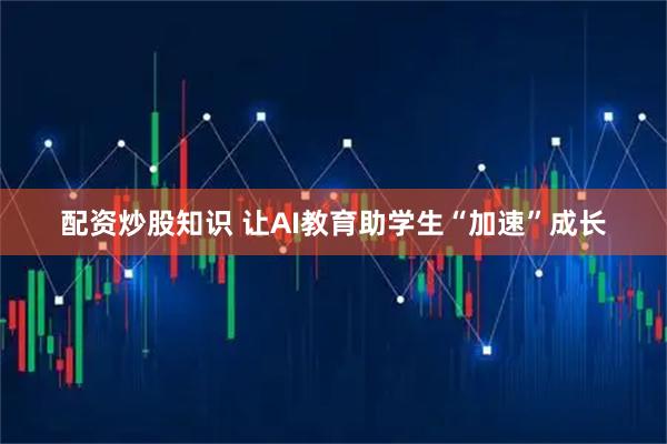 配资炒股知识 让AI教育助学生“加速”成长