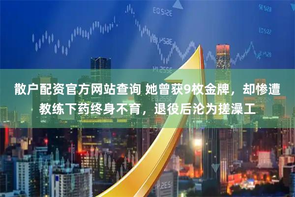 散户配资官方网站查询 她曾获9枚金牌，却惨遭教练下药终身不育，退役后沦为搓澡工