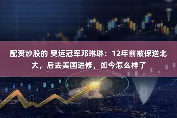 配资炒股的 奥运冠军邓琳琳：12年前被保送北大，后去美国进修，如今怎么样了
