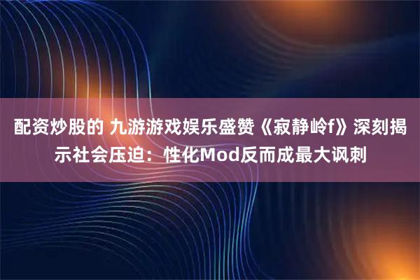 配资炒股的 九游游戏娱乐盛赞《寂静岭f》深刻揭示社会压迫：性化Mod反而成最大讽刺