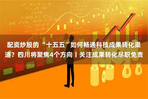配资炒股的 “十五五”如何畅通科技成果转化渠道?四川将聚焦4个方向丨关注成果转化尽职免责