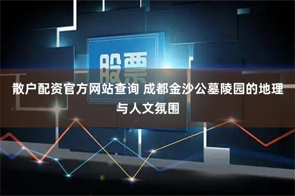 散户配资官方网站查询 成都金沙公墓陵园的地理与人文氛围