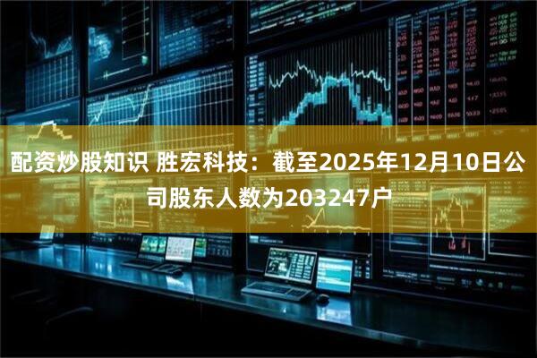 配资炒股知识 胜宏科技：截至2025年12月10日公司股东人数为203247户