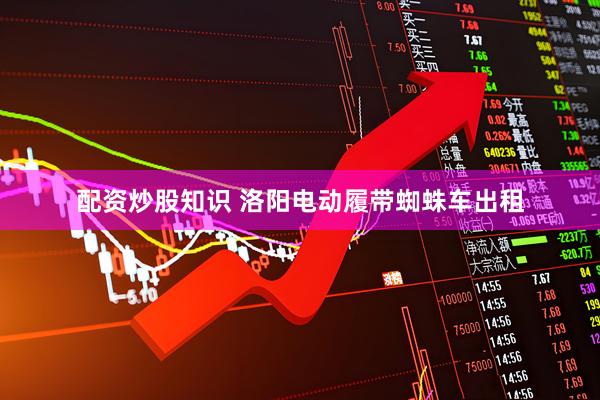 配资炒股知识 洛阳电动履带蜘蛛车出租