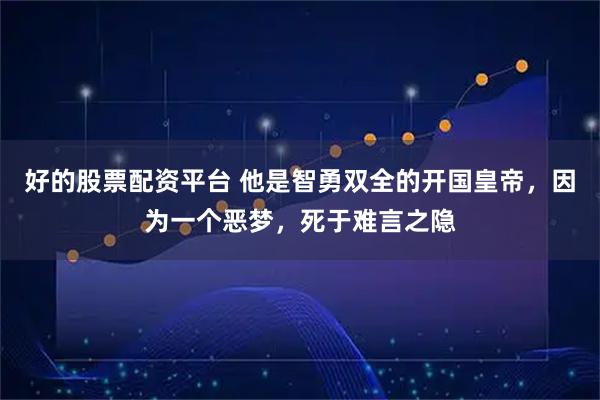 好的股票配资平台 他是智勇双全的开国皇帝，因为一个恶梦，死于难言之隐