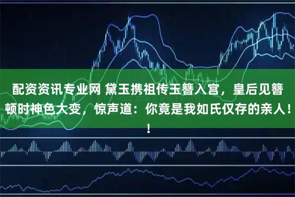 配资资讯专业网 黛玉携祖传玉簪入宫，皇后见簪顿时神色大变，惊声道：你竟是我如氏仅存的亲人！