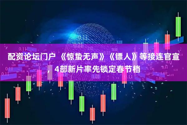 配资论坛门户 《惊蛰无声》《镖人》等接连官宣，4部新片率先锁定春节档