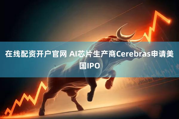 在线配资开户官网 AI芯片生产商Cerebras申请美国IPO