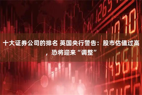 十大证券公司的排名 英国央行警告：股市估值过高，恐将迎来“调整”
